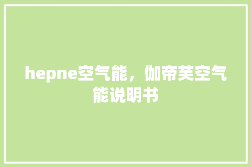 hepne空气能，伽帝芙空气能说明书 汽车维修