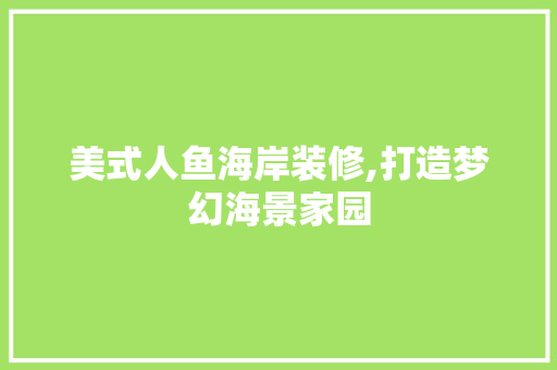 美式人鱼海岸装修,打造梦幻海景家园 美式人鱼海岸装修,打造梦幻海景家园 综合便民