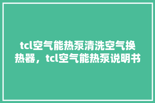 tcl空气能热泵清洗空气换热器，tcl空气能热泵说明书 墙体维修