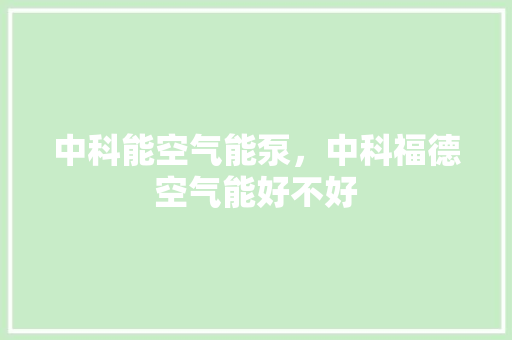 中科能空气能泵，中科福德空气能好不好 汽车维修