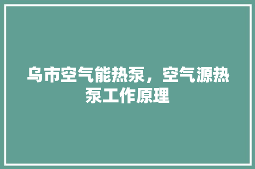 乌市空气能热泵，空气源热泵工作原理 家电维修