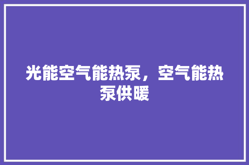 光能空气能热泵，空气能热泵供暖 家电维修