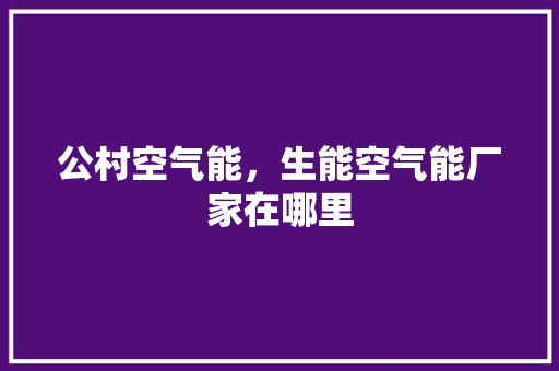 公村空气能，生能空气能厂家在哪里 家电维修