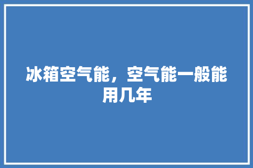 冰箱空气能，空气能一般能用几年 综合便民