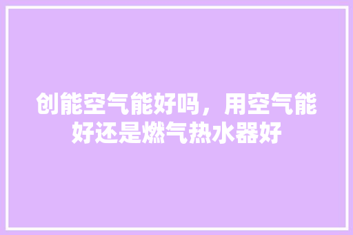 创能空气能好吗，用空气能好还是燃气热水器好 家电维修