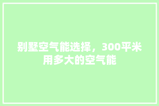 别墅空气能选择，300平米用多大的空气能 汽车维修