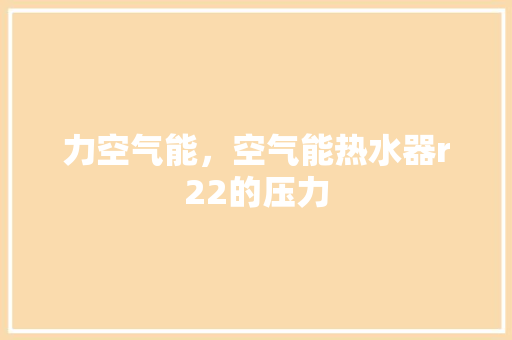 力空气能，空气能热水器r22的压力