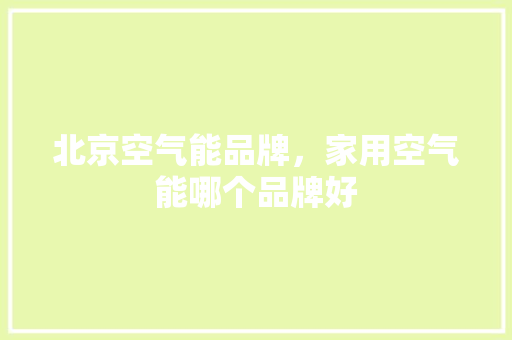 北京空气能品牌，家用空气能哪个品牌好 综合便民