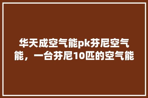 华天成空气能pk芬尼空气能，一台芬尼10匹的空气能价格