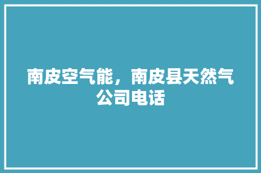 南皮空气能，南皮县天然气公司电话