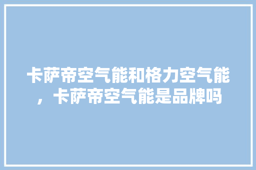 卡萨帝空气能和格力空气能，卡萨帝空气能是品牌吗 墙体维修