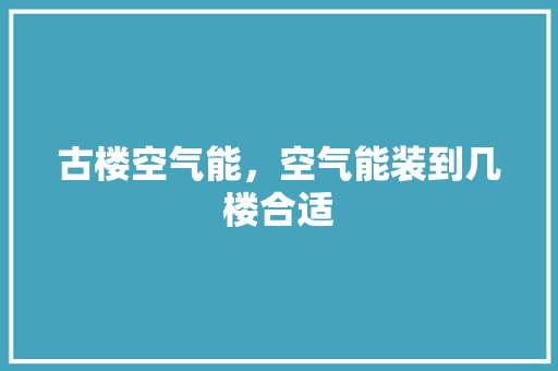 古楼空气能，空气能装到几楼合适 汽车维修