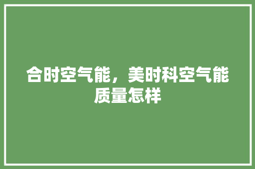 合时空气能，美时科空气能质量怎样 汽车维修