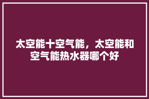 太空能十空气能，太空能和空气能热水器哪个好 综合便民