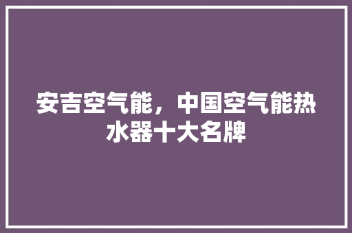 安吉空气能，中国空气能热水器十大名牌