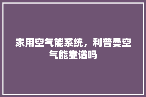 家用空气能系统，利普曼空气能靠谱吗