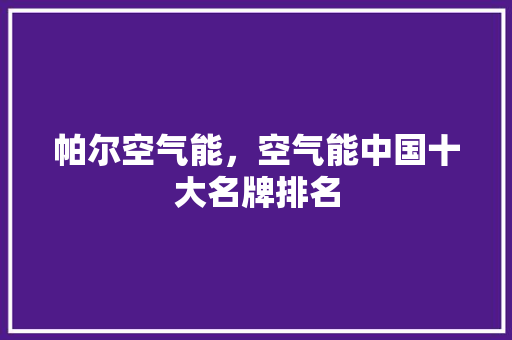 帕尔空气能，空气能中国十大名牌排名 家电维修