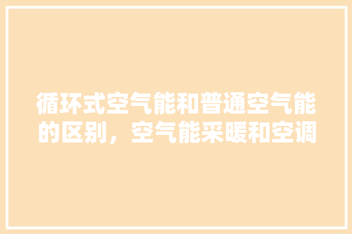 循环式空气能和普通空气能的区别，空气能采暖和空调采暖的区别