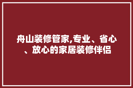 舟山装修管家,专业、省心、放心的家居装修伴侣 舟山装修管家,专业、省心、放心的家居装修伴侣 汽车维修