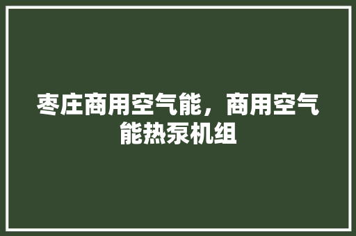 枣庄商用空气能，商用空气能热泵机组
