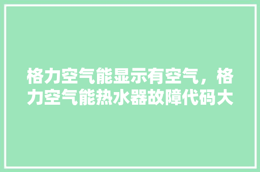 格力空气能显示有空气，格力空气能热水器故障代码大全