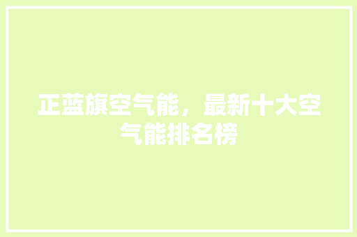 正蓝旗空气能，最新十大空气能排名榜 家电维修