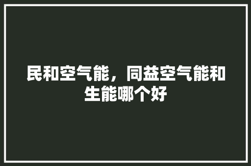 民和空气能，同益空气能和生能哪个好 汽车维修