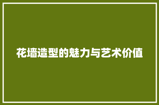 花墙造型的魅力与艺术价值 花墙造型的魅力与艺术价值 墙体维修