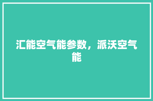 汇能空气能参数，派沃空气能 家电维修