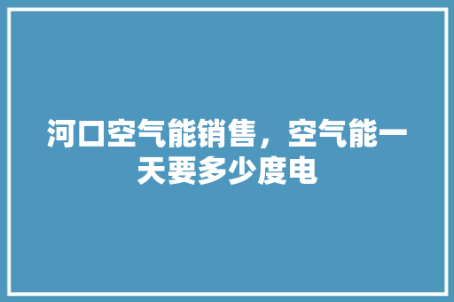 河口空气能销售，空气能一天要多少度电