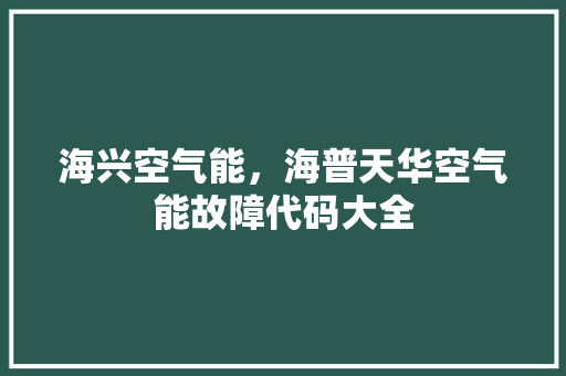 海兴空气能，海普天华空气能故障代码大全 厨房维修