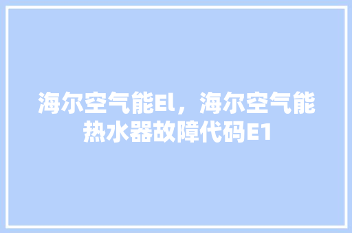 海尔空气能El，海尔空气能热水器故障代码E1 家电维修