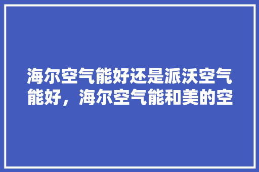 海尔空气能好还是派沃空气能好，海尔空气能和美的空气能哪个好 家电维修