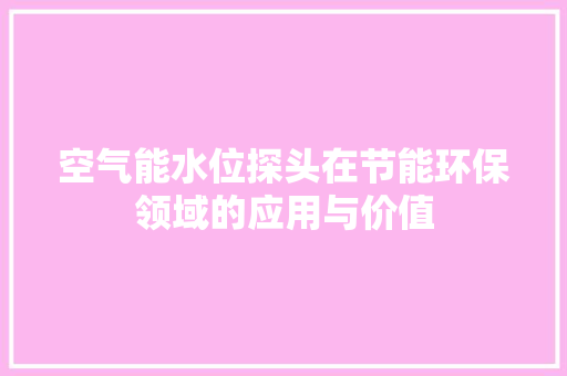 空气能水位探头在节能环保领域的应用与价值 汽车维修