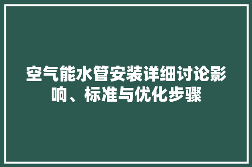 空气能水管安装详细讨论影响、标准与优化步骤 综合便民