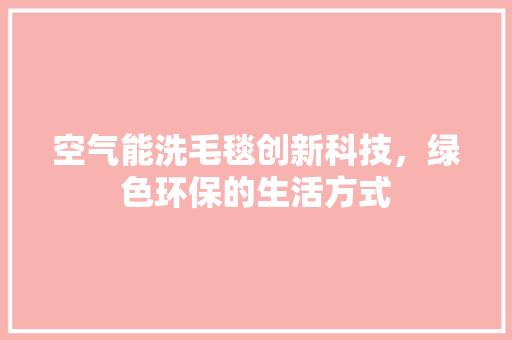 空气能洗毛毯创新科技，绿色环保的生活方式 综合便民