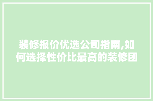 装修报价优选公司指南,如何选择性价比最高的装修团队 装修报价优选公司指南,如何选择性价比最高的装修团队 综合便民