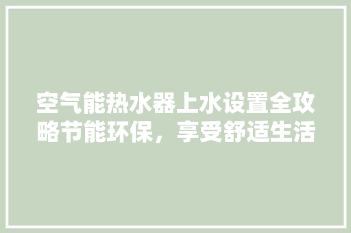 空气能热水器上水设置全攻略节能环保，享受舒适生活