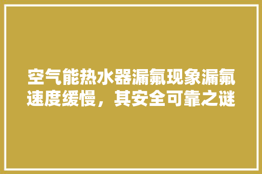 空气能热水器漏氟现象漏氟速度缓慢，其安全可靠之谜 汽车维修