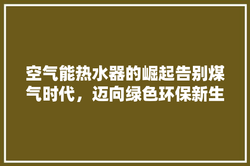 空气能热水器的崛起告别煤气时代，迈向绿色环保新生活 家电维修