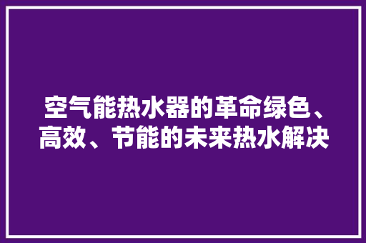 空气能热水器的革命绿色、高效、节能的未来热水解决方法 汽车维修