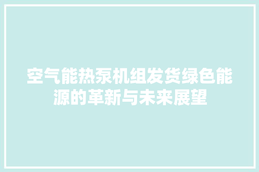空气能热泵机组发货绿色能源的革新与未来展望 家电维修