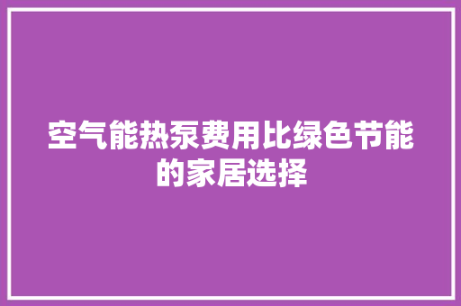 空气能热泵费用比绿色节能的家居选择 家电维修