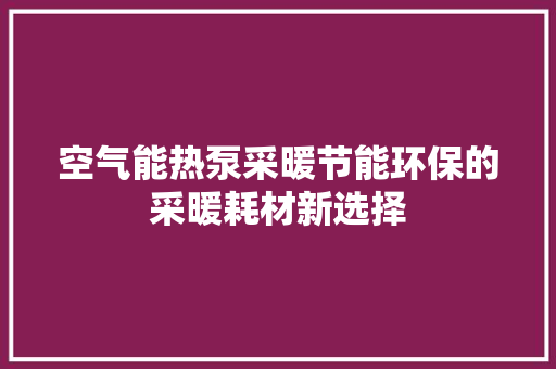 空气能热泵采暖节能环保的采暖耗材新选择 家电维修