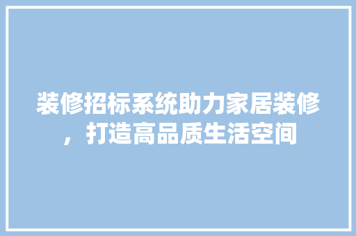 装修招标系统助力家居装修，打造高品质生活空间 装修招标系统助力家居装修，打造高品质生活空间 综合便民