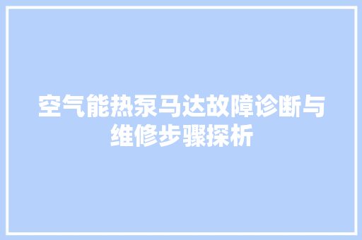 空气能热泵马达故障诊断与维修步骤探析 汽车维修