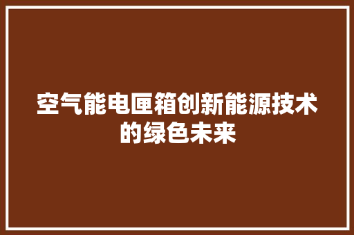 空气能电匣箱创新能源技术的绿色未来