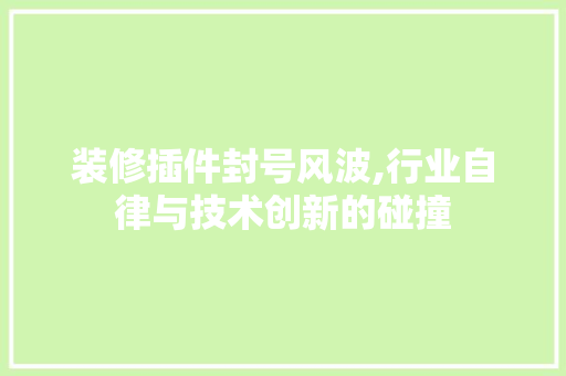 装修插件封号风波,行业自律与技术创新的碰撞 装修插件封号风波,行业自律与技术创新的碰撞 家电维修