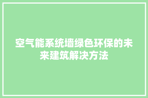 空气能系统墙绿色环保的未来建筑解决方法
