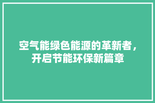 空气能绿色能源的革新者，开启节能环保新篇章 综合便民